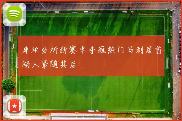 库珀分析新赛季夺冠热门马刺居首湖人紧随其后