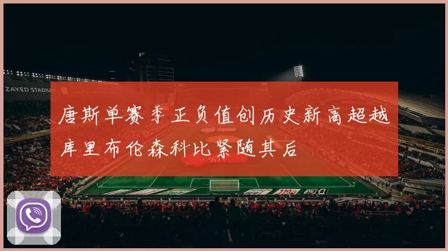 唐斯单赛季正负值创历史新高超越库里布伦森科比紧随其后