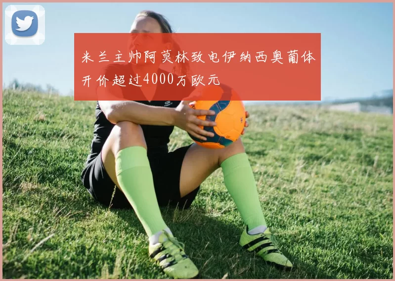 米兰主帅阿莫林致电伊纳西奥葡体开价超过4000万欧元