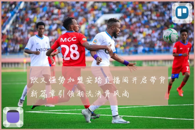 欧文强势加盟安踏直播间开启带货新篇章引领潮流消费风尚