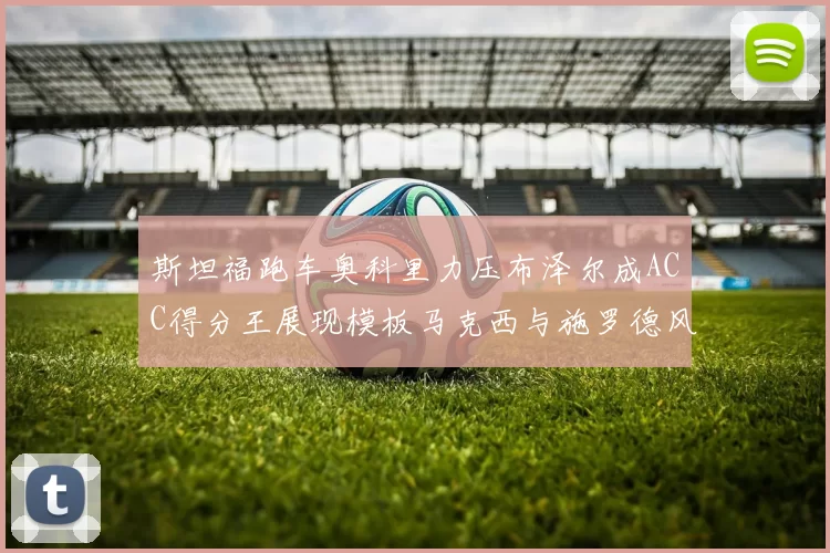 斯坦福跑车奥科里力压布泽尔成ACC得分王展现模板马克西与施罗德风采
