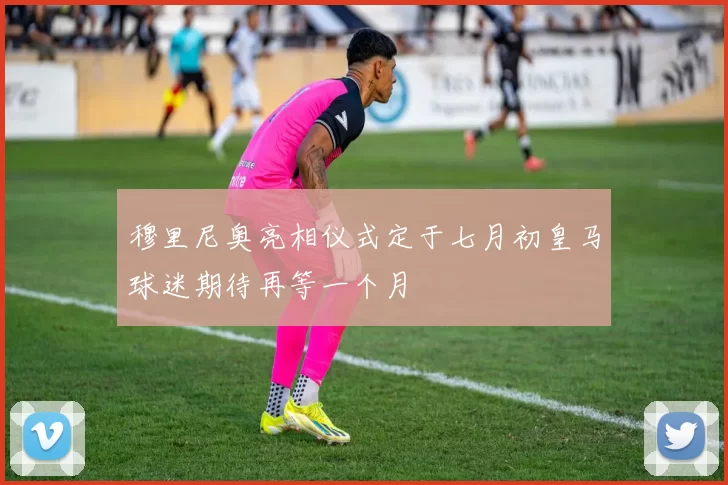 穆里尼奥亮相仪式定于七月初皇马球迷期待再等一个月